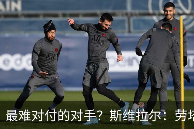 最难对付的对手？斯维拉尔：劳塔罗太难读懂了，图拉姆的速度太快